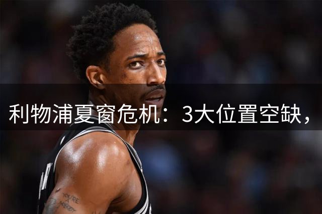 利物浦夏窗危机：3大位置空缺，新帅防线告急
