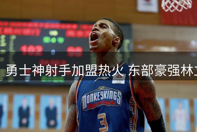 勇士神射手加盟热火 东部豪强林立竞争白热化
