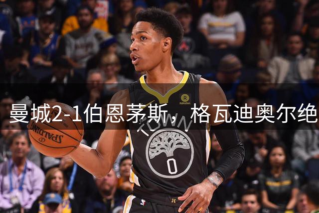 曼城2-1伯恩茅斯，格瓦迪奥尔绝杀，格伊头球扳平+失空门