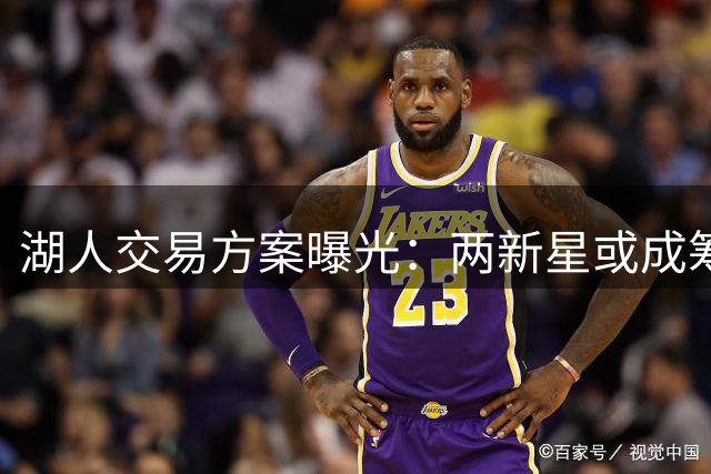 湖人交易方案曝光：两新星或成筹码换取库明加 公牛或将参与