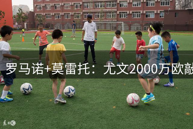 罗马诺+莫雷托：尤文2000万欧敲定卢库米，预计球员周末接受体检