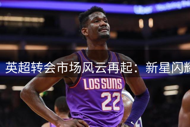 英超转会市场风云再起：新星闪耀引发豪门争夺战