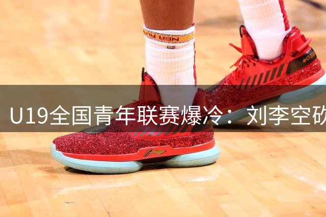 U19全国青年联赛爆冷：刘李空砍25+14难救主 福建青年军惜败广厦